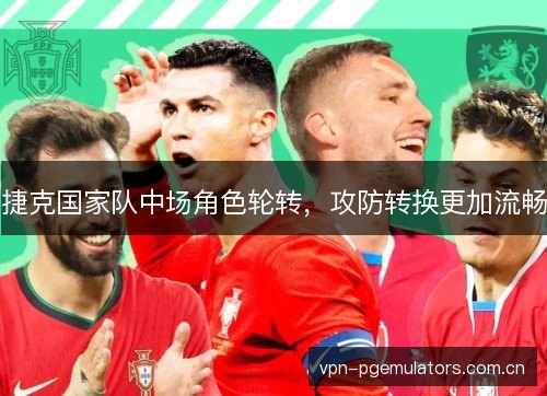 捷克国家队中场角色轮转，攻防转换更加流畅